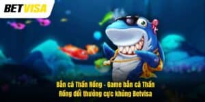 Bắn Cá Thần Rồng – Game Bắn Cá Đổi Thưởng Cực Khủng Betvisa