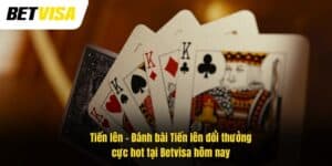 Tiến lên – Đánh bài Tiến lên đổi thưởng cực hot tại Betvisa hôm nay